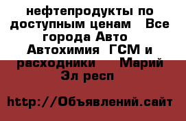 нефтепродукты по доступным ценам - Все города Авто » Автохимия, ГСМ и расходники   . Марий Эл респ.